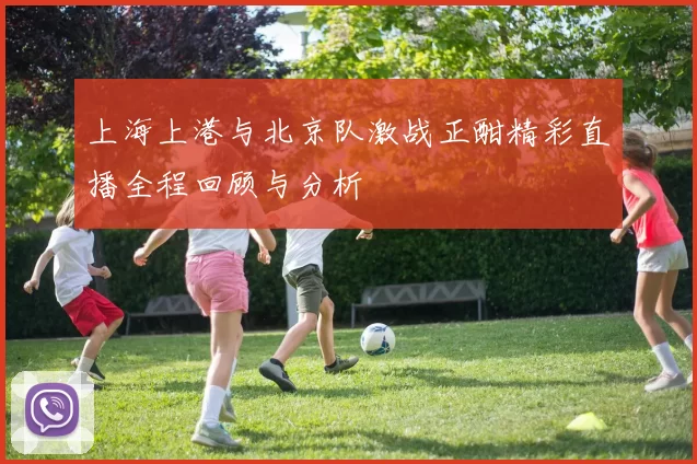 上海上港与北京队激战正酣精彩直播全程回顾与分析