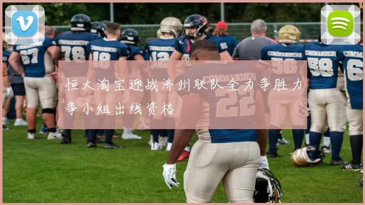 恒大淘宝迎战济州联队全力争胜力争小组出线资格