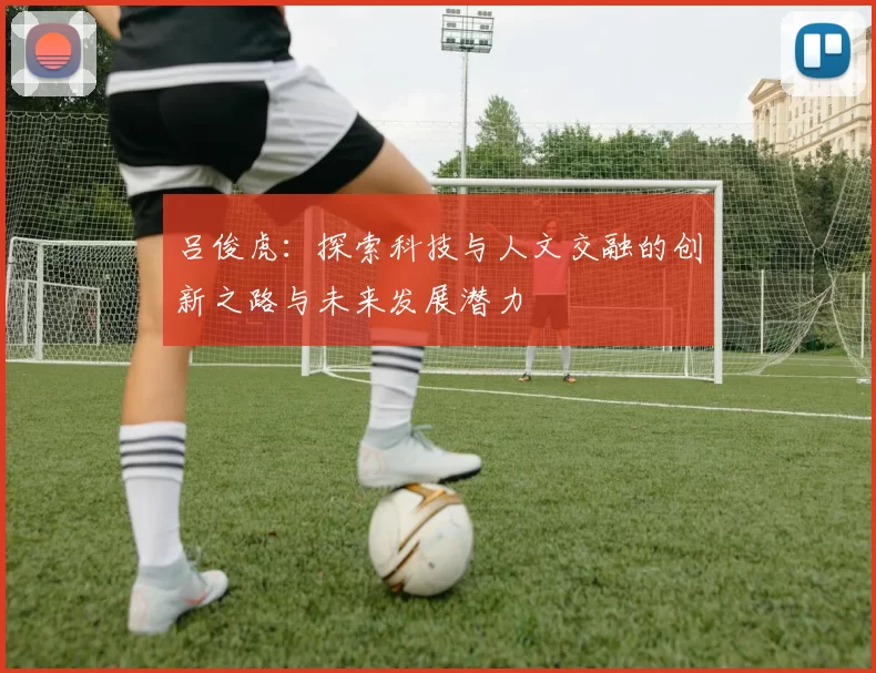 吕俊虎：探索科技与人文交融的创新之路与未来发展潜力