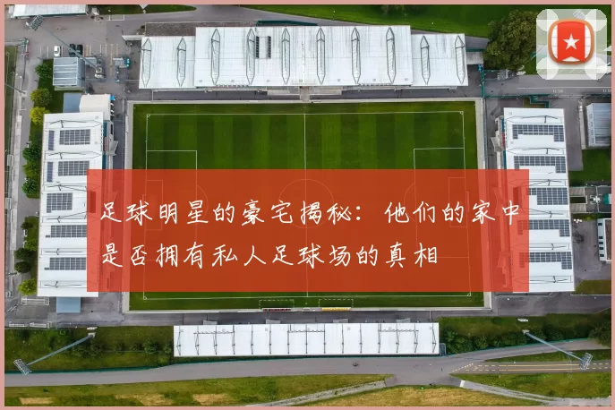 足球明星的豪宅揭秘：他们的家中是否拥有私人足球场的真相