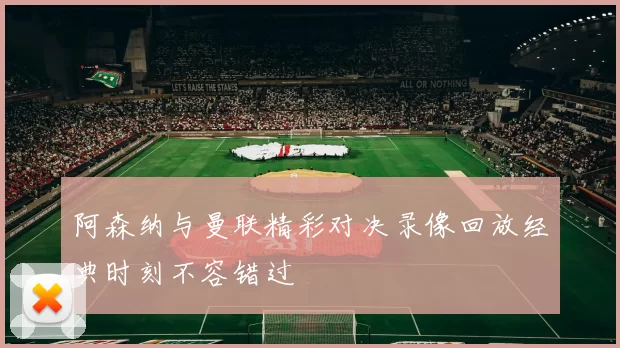阿森纳与曼联精彩对决录像回放经典时刻不容错过