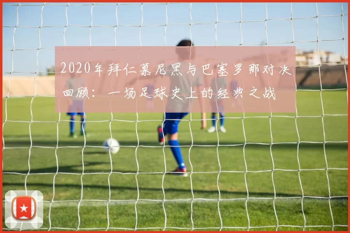 2020年拜仁慕尼黑与巴塞罗那对决回顾：一场足球史上的经典之战