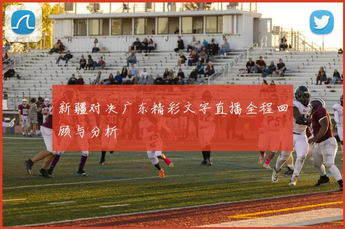 新疆对决广东精彩文字直播全程回顾与分析