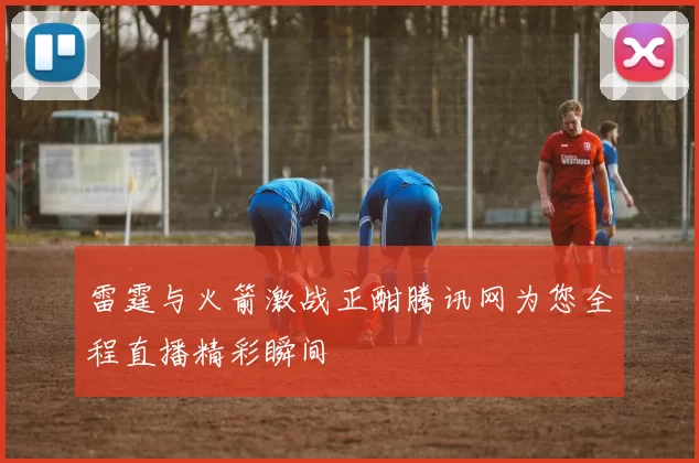雷霆与火箭激战正酣腾讯网为您全程直播精彩瞬间