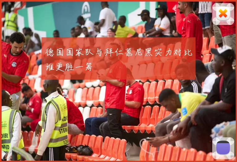 德国国家队与拜仁慕尼黑实力对比谁更胜一筹