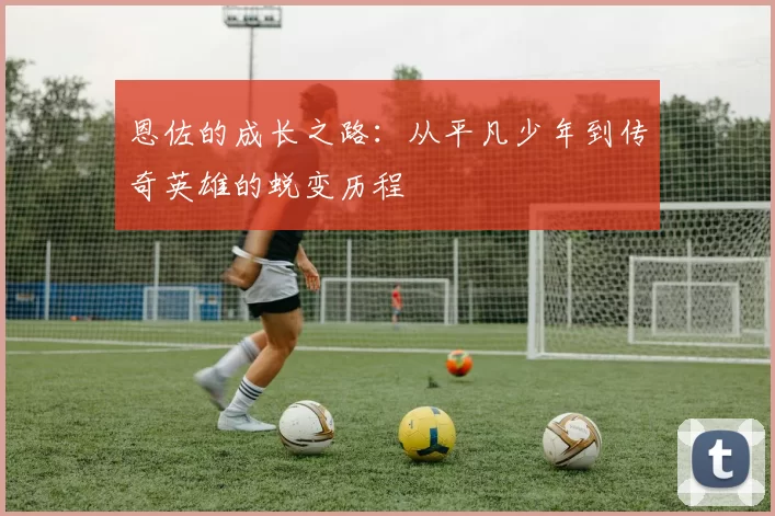 恩佐的成长之路：从平凡少年到传奇英雄的蜕变历程