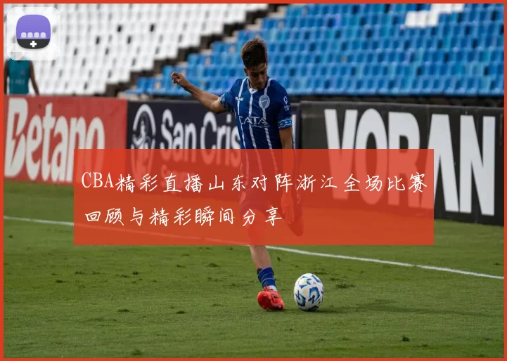 CBA精彩直播山东对阵浙江全场比赛回顾与精彩瞬间分享