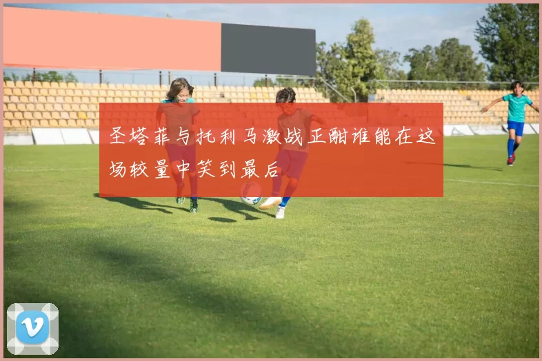 圣塔菲与托利马激战正酣谁能在这场较量中笑到最后