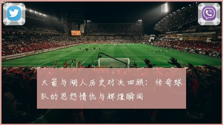 火箭与湖人历史对决回顾：传奇球队的恩怨情仇与辉煌瞬间