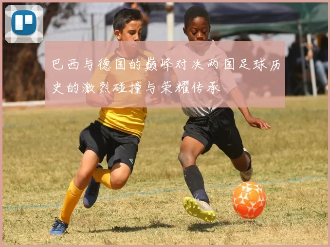 巴西与德国的巅峰对决两国足球历史的激烈碰撞与荣耀传承