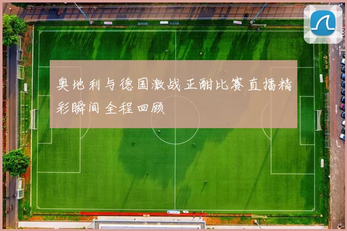 奥地利与德国激战正酣比赛直播精彩瞬间全程回顾
