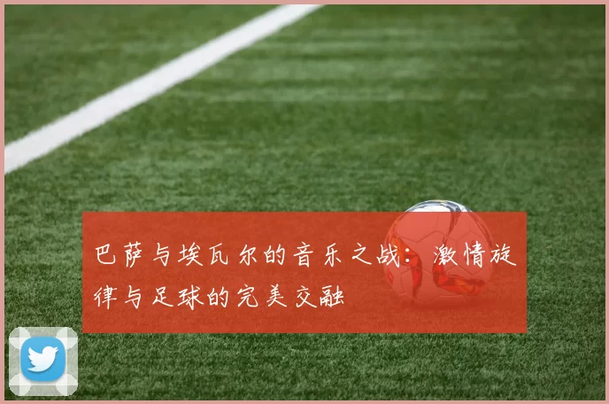 巴萨与埃瓦尔的音乐之战：激情旋律与足球的完美交融