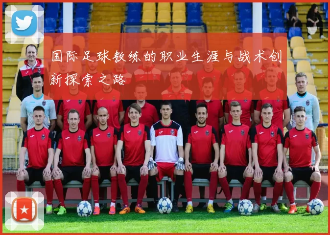 国际足球教练的职业生涯与战术创新探索之路