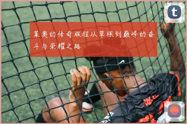 莱奥的传奇旅程从草根到巅峰的奋斗与荣耀之路