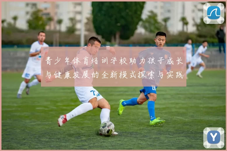 青少年体育培训学校助力孩子成长与健康发展的全新模式探索与实践