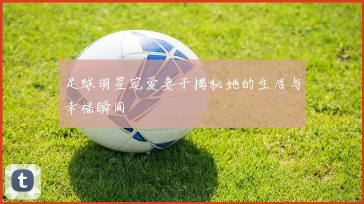 足球明星宠爱妻子揭秘她的生活与幸福瞬间