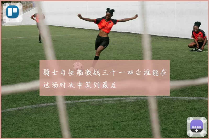 骑士与快船激战三十一回合谁能在这场对决中笑到最后